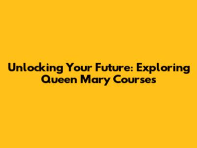 Unlocking Your Future: Exploring Queen Mary Courses