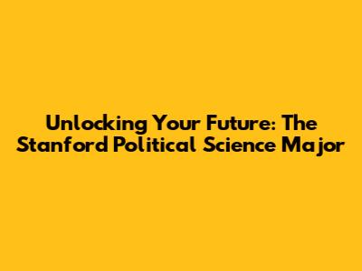 Unlocking Your Future: The Stanford Political Science Major