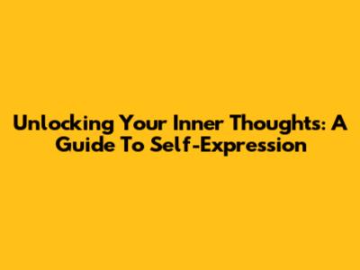Unlocking Your Inner Thoughts: A Guide To Self-Expression