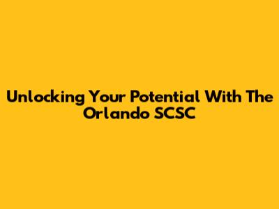 Unlocking Your Potential With The Orlando SCSC