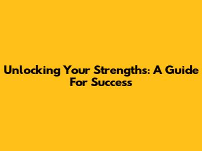 Unlocking Your Strengths: A Guide For Success
