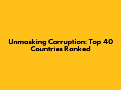 Unmasking Corruption: Top 40 Countries Ranked