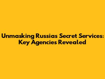 Unmasking Russia's Secret Services: Key Agencies Revealed