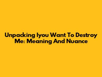 Unpacking 'Iyou Want To Destroy Me': Meaning And Nuance