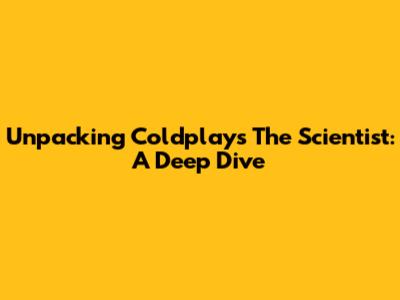 Unpacking Coldplay's 'The Scientist': A Deep Dive