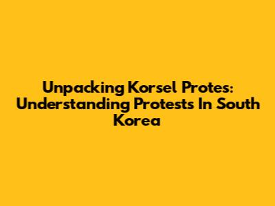 Unpacking Korsel Protes: Understanding Protests In South Korea