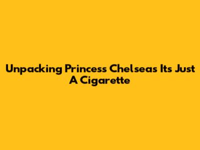 Unpacking Princess Chelsea's "It's Just A Cigarette"