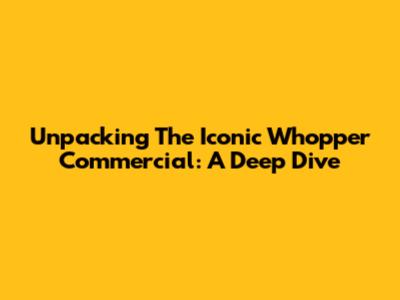 Unpacking The Iconic Whopper Commercial: A Deep Dive