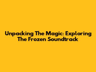Unpacking The Magic: Exploring The Frozen Soundtrack