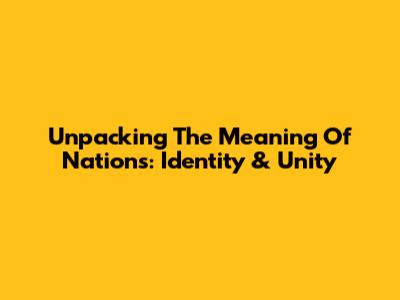 Unpacking The Meaning Of Nations: Identity & Unity