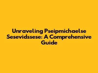 Unraveling Pseipmichaelse Sesevidssese: A Comprehensive Guide