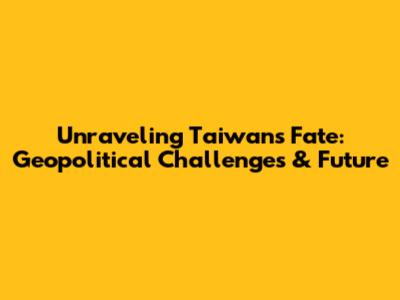 Unraveling Taiwan's Fate: Geopolitical Challenges & Future