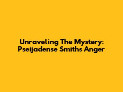 Unraveling The Mystery: Pseijadense Smith's Anger