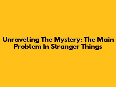 Unraveling The Mystery: The Main Problem In Stranger Things