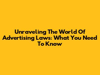 Unraveling The World Of Advertising Laws: What You Need To Know