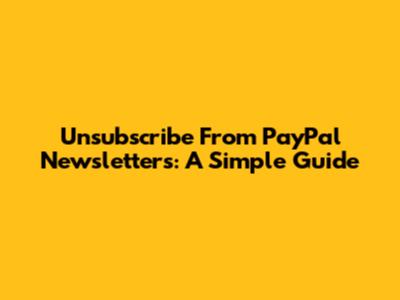 Unsubscribe From PayPal Newsletters: A Simple Guide