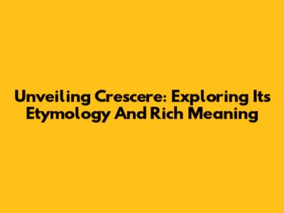 Unveiling 'Crescere': Exploring Its Etymology And Rich Meaning