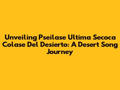 Unveiling 'Pseilase Ultima Secoca Colase Del Desierto': A Desert Song Journey