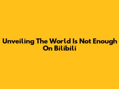 Unveiling 'The World Is Not Enough' On Bilibili