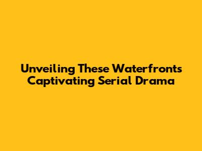 Unveiling 'These Waterfront's' Captivating Serial Drama