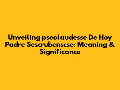 Unveiling 'pseolaudesse De Hoy Padre Sescrubenscse': Meaning & Significance