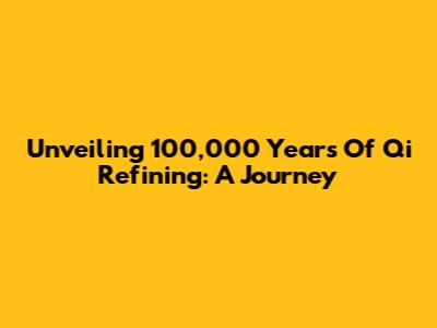 Unveiling 100,000 Years Of Qi Refining: A Journey