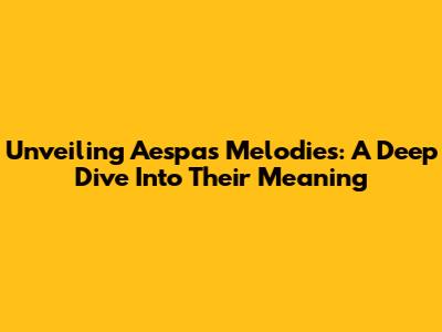 Unveiling Aespa's Melodies: A Deep Dive Into Their Meaning