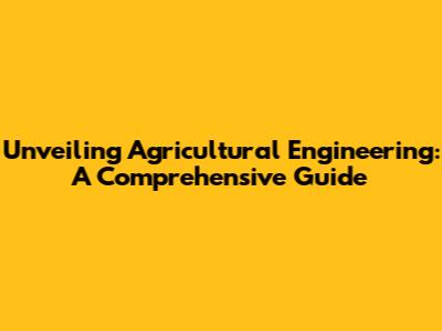 Unveiling Agricultural Engineering: A Comprehensive Guide