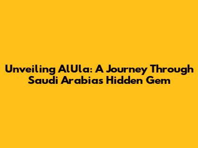 Unveiling AlUla: A Journey Through Saudi Arabia's Hidden Gem