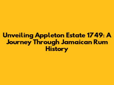 Unveiling Appleton Estate 1749: A Journey Through Jamaican Rum History