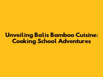 Unveiling Bali's Bamboo Cuisine: Cooking School Adventures