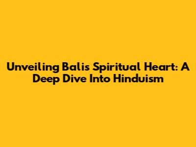 Unveiling Bali's Spiritual Heart: A Deep Dive Into Hinduism