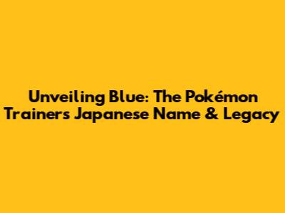 Unveiling Blue: The Pokémon Trainer's Japanese Name & Legacy