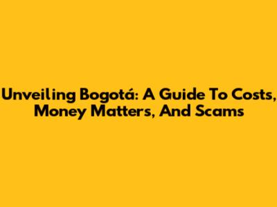 Unveiling Bogotá: A Guide To Costs, Money Matters, And Scams