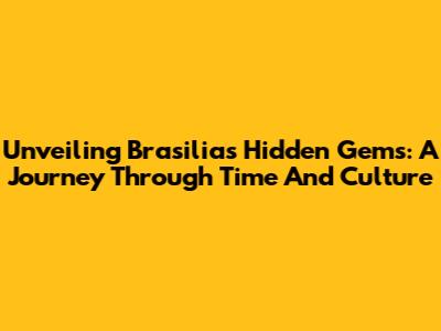 Unveiling Brasilia's Hidden Gems: A Journey Through Time And Culture