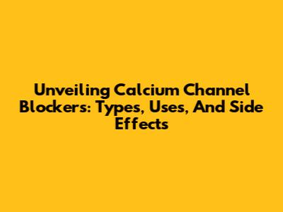 Unveiling Calcium Channel Blockers: Types, Uses, And Side Effects
