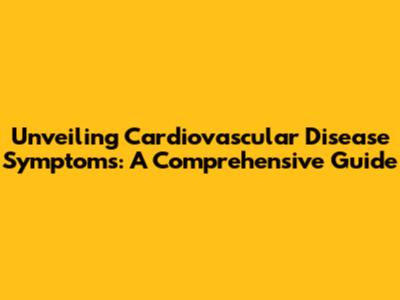 Unveiling Cardiovascular Disease Symptoms: A Comprehensive Guide