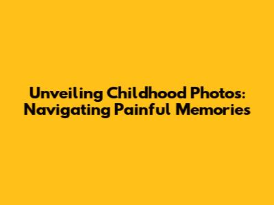 Unveiling Childhood Photos: Navigating Painful Memories