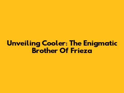 Unveiling Cooler: The Enigmatic Brother Of Frieza