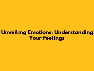 Unveiling Emotions: Understanding Your Feelings