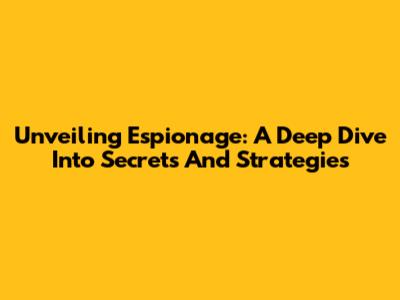 Unveiling Espionage: A Deep Dive Into Secrets And Strategies