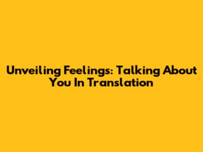 Unveiling Feelings: Talking About 'You' In Translation