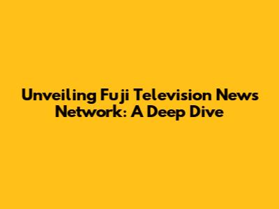 Unveiling Fuji Television News Network: A Deep Dive