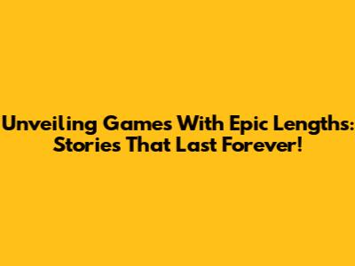 Unveiling Games With Epic Lengths: Stories That Last Forever!