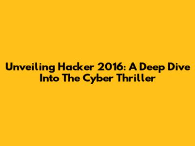 Unveiling Hacker 2016: A Deep Dive Into The Cyber Thriller