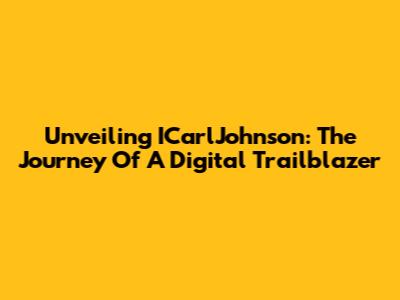 Unveiling ICarlJohnson: The Journey Of A Digital Trailblazer