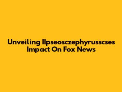 Unveiling IIpseosczephyrusscse's Impact On Fox News