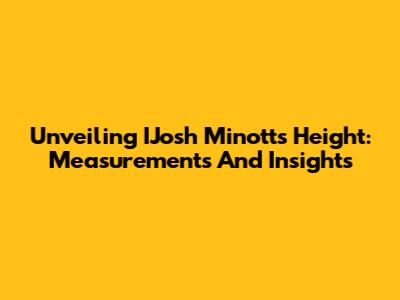 Unveiling IJosh Minott's Height: Measurements And Insights