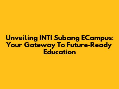 Unveiling INTI Subang ECampus: Your Gateway To Future-Ready Education
