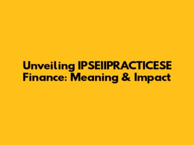 Unveiling IPSEIIPRACTICESE Finance: Meaning & Impact